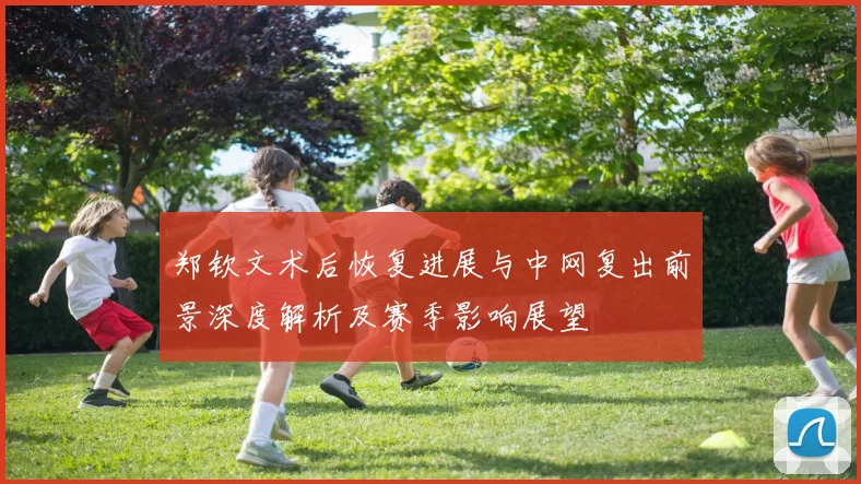 郑钦文术后恢复进展与中网复出前景深度解析及赛季影响展望