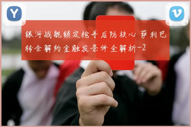 银河战舰锁定枪手后防核心 萨利巴转会解约金触发条件全解析