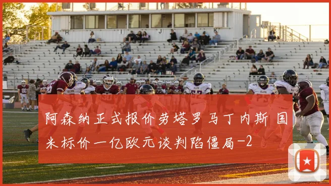阿森纳正式报价劳塔罗马丁内斯 国米标价一亿欧元谈判陷僵局