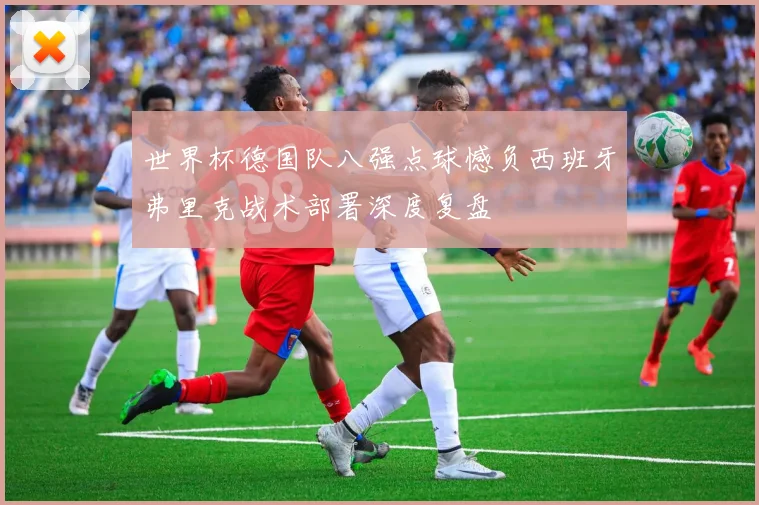 世界杯德国队八强点球憾负西班牙弗里克战术部署深度复盘