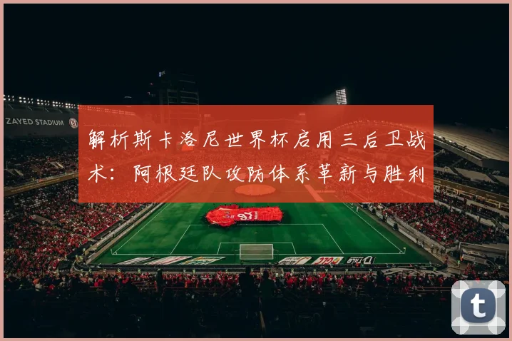 解析斯卡洛尼世界杯启用三后卫战术：阿根廷队攻防体系革新与胜利密码