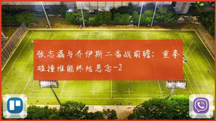 张志磊与乔伊斯二番战前瞻:重拳碰撞谁能终结悬念