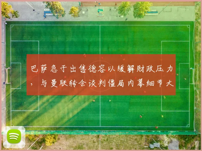 巴萨急于出售德容以缓解财政压力，与曼联转会谈判僵局内幕细节大曝光