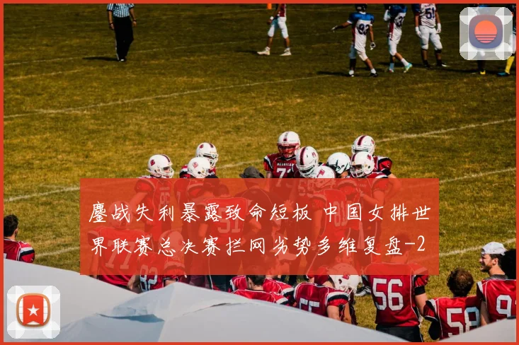 鏖战失利暴露致命短板 中国女排世界联赛总决赛拦网劣势多维复盘