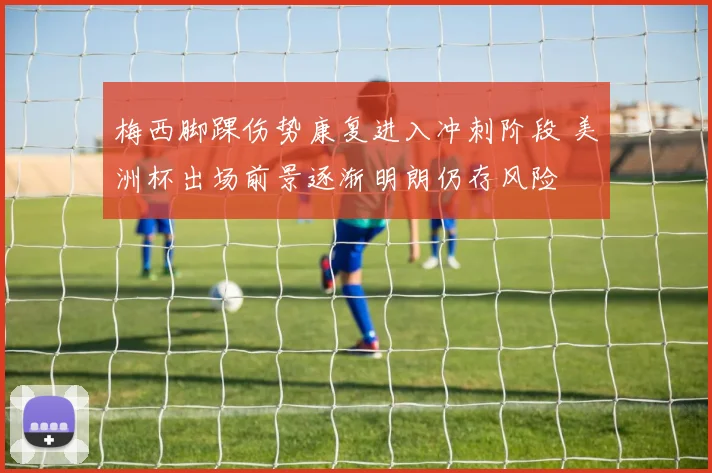 梅西脚踝伤势康复进入冲刺阶段 美洲杯出场前景逐渐明朗仍存风险