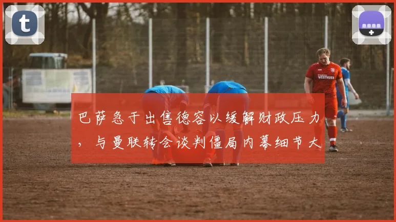 巴萨急于出售德容以缓解财政压力，与曼联转会谈判僵局内幕细节大曝光