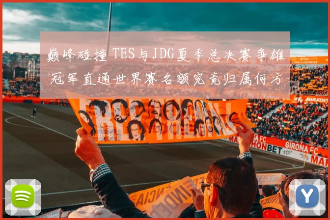 巅峰碰撞 TES与JDG夏季总决赛争雄 冠军直通世界赛名额究竟归属何方