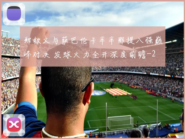 郑钦文与萨巴伦卡辛辛那提八强巅峰对决 发球火力全开深度前瞻