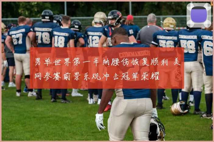 男单世界第一辛纳腰伤恢复顺利 美网参赛前景乐观冲击冠军荣耀