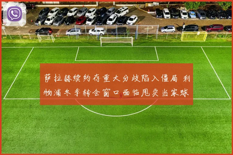 萨拉赫续约存重大分歧陷入僵局 利物浦冬季转会窗口面临甩卖当家球星抉择