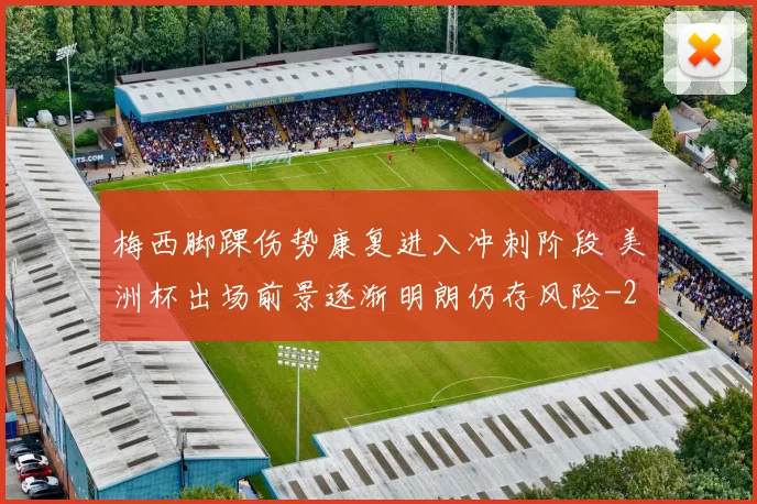 梅西脚踝伤势康复进入冲刺阶段 美洲杯出场前景逐渐明朗仍存风险