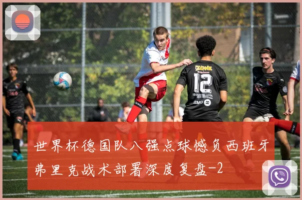世界杯德国队八强点球憾负西班牙弗里克战术部署深度复盘