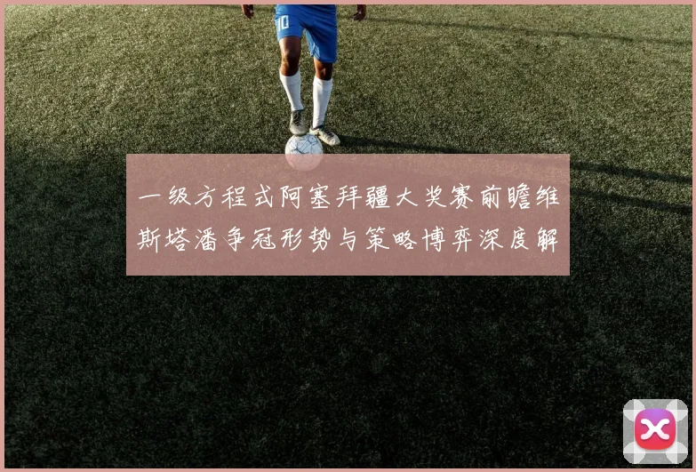 一级方程式阿塞拜疆大奖赛前瞻维斯塔潘争冠形势与策略博弈深度解析