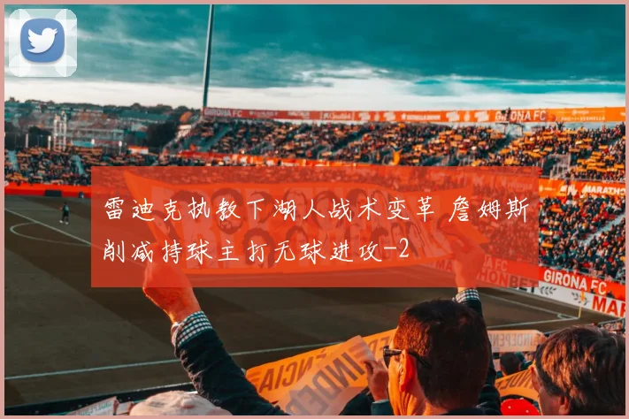 雷迪克执教下湖人战术变革 詹姆斯削减持球主打无球进攻