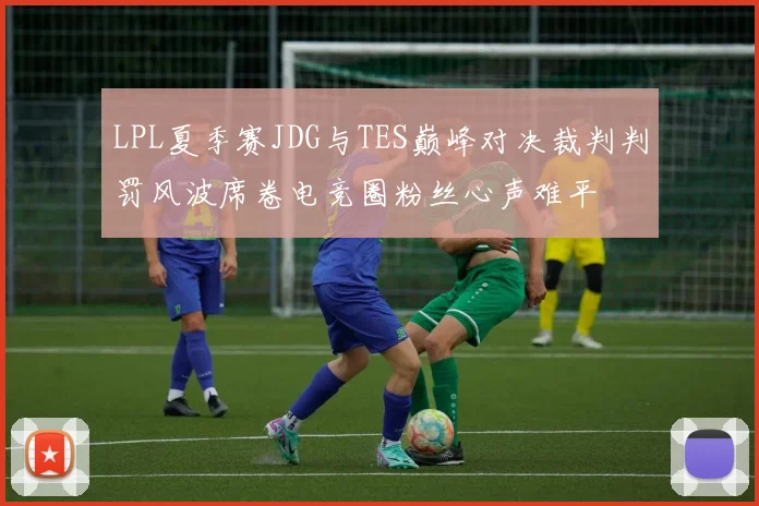 LPL夏季赛JDG与TES巅峰对决裁判判罚风波席卷电竞圈粉丝心声难平
