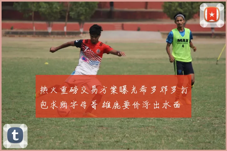 热火重磅交易方案曝光希罗邓罗打包求购字母哥 雄鹿要价浮出水面
