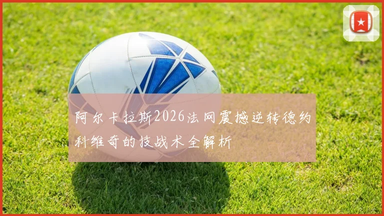 阿尔卡拉斯2026法网震撼逆转德约科维奇的技战术全解析
