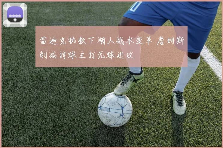 雷迪克执教下湖人战术变革 詹姆斯削减持球主打无球进攻