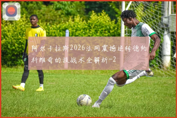 阿尔卡拉斯2026法网震撼逆转德约科维奇的技战术全解析