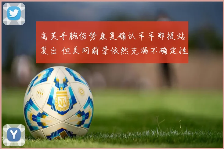 高芙手腕伤势康复确认辛辛那提站复出 但美网前景依然充满不确定性