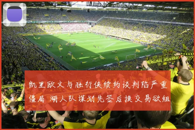 凯里欧文与独行侠续约谈判陷严重僵局 湖人队谋划先签后换交易欲组建三巨头