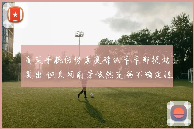 高芙手腕伤势康复确认辛辛那提站复出 但美网前景依然充满不确定性