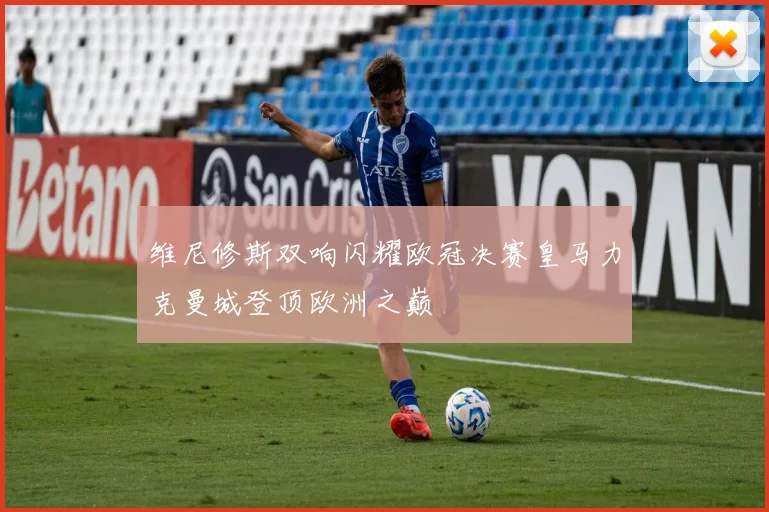 维尼修斯双响闪耀欧冠决赛皇马力克曼城登顶欧洲之巅