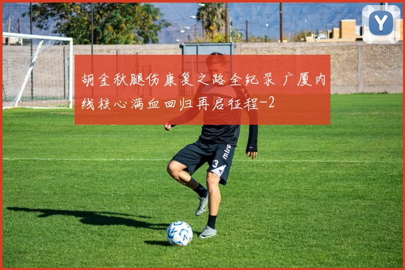 胡金秋腿伤康复之路全纪录 广厦内线核心满血回归再启征程