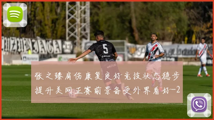 张之臻肩伤康复良好竞技状态稳步提升美网正赛前景备受外界看好