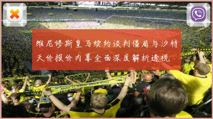 维尼修斯皇马续约谈判僵局与沙特天价报价内幕全面深度解析透视