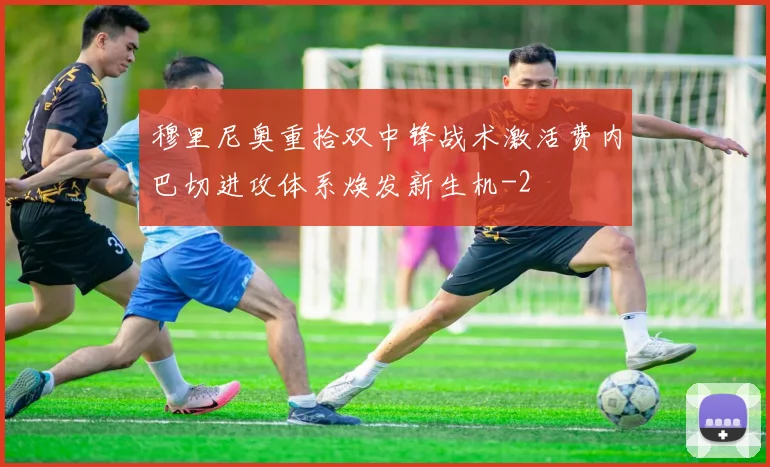 穆里尼奥重拾双中锋战术激活费内巴切进攻体系焕发新生机
