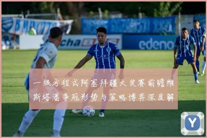 一级方程式阿塞拜疆大奖赛前瞻维斯塔潘争冠形势与策略博弈深度解析