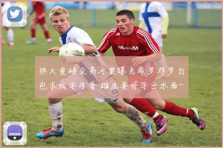 热火重磅交易方案曝光希罗邓罗打包求购字母哥 雄鹿要价浮出水面