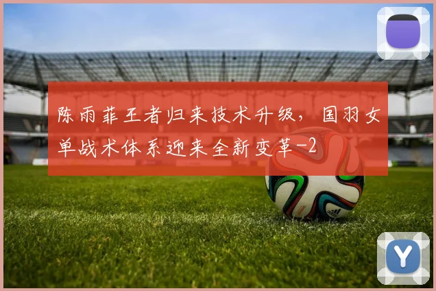 陈雨菲王者归来技术升级，国羽女单战术体系迎来全新变革