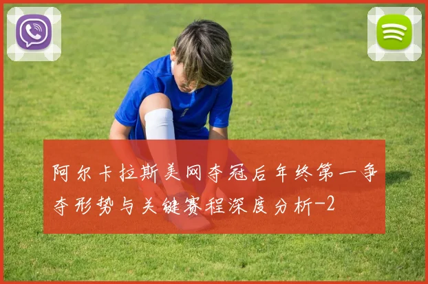 阿尔卡拉斯美网夺冠后年终第一争夺形势与关键赛程深度分析