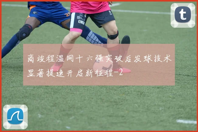 商竣程温网十六强突破后发球技术显著提速开启新征程