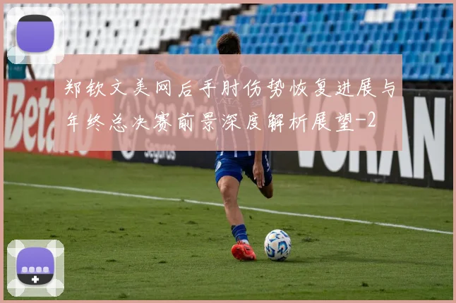 郑钦文美网后手肘伤势恢复进展与年终总决赛前景深度解析展望