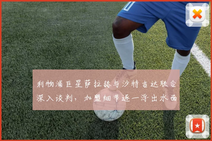 利物浦巨星萨拉赫与沙特吉达联合深入谈判，加盟细节逐一浮出水面
