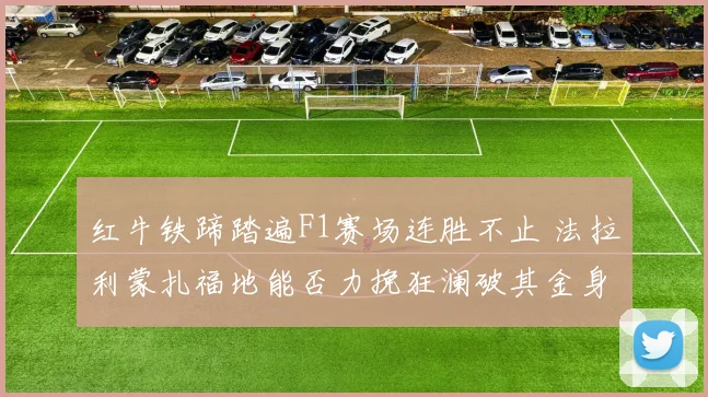 红牛铁蹄踏遍F1赛场连胜不止 法拉利蒙扎福地能否力挽狂澜破其金身